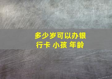 多少岁可以办银行卡 小孩 年龄